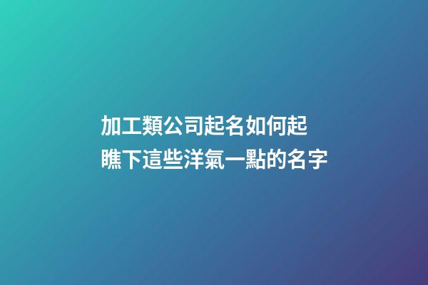 加工類公司起名如何起 瞧下這些洋氣一點的名字-第1張-公司起名-玄機派